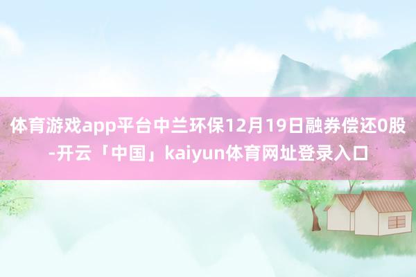 体育游戏app平台中兰环保12月19日融券偿还0股-开云「中国」kaiyun体育网址登录入口