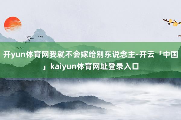 开yun体育网我就不会嫁给别东说念主-开云「中国」kaiyun体育网址登录入口