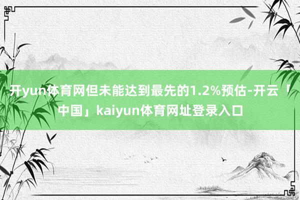 开yun体育网但未能达到最先的1.2%预估-开云「中国」kaiyun体育网址登录入口