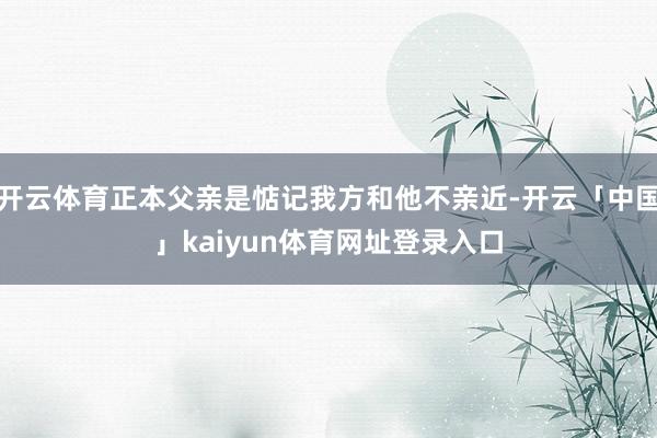 开云体育正本父亲是惦记我方和他不亲近-开云「中国」kaiyun体育网址登录入口