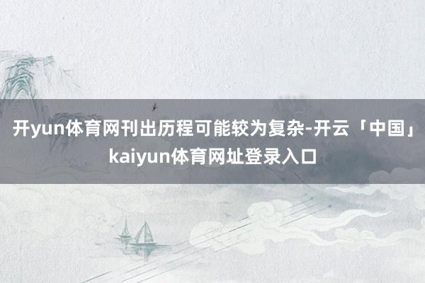 开yun体育网刊出历程可能较为复杂-开云「中国」kaiyun体育网址登录入口