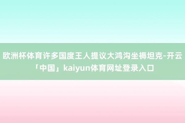 欧洲杯体育许多国度王人提议大鸿沟坐褥坦克-开云「中国」kaiyun体育网址登录入口