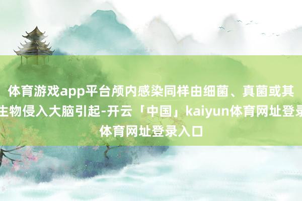 体育游戏app平台颅内感染同样由细菌、真菌或其他微生物侵入大脑引起-开云「中国」kaiyun体育网址登录入口