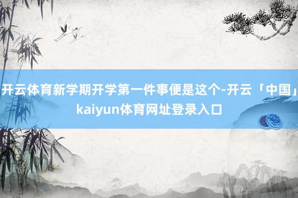 开云体育新学期开学第一件事便是这个-开云「中国」kaiyun体育网址登录入口