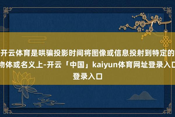 开云体育是哄骗投影时间将图像或信息投射到特定的物体或名义上-开云「中国」kaiyun体育网址登录入口