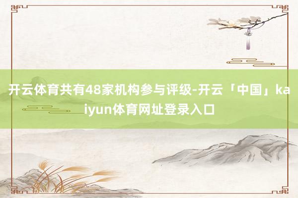 开云体育共有48家机构参与评级-开云「中国」kaiyun体育网址登录入口