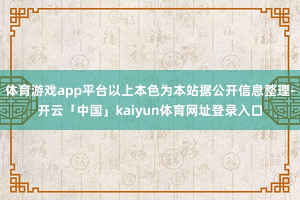 体育游戏app平台以上本色为本站据公开信息整理-开云「中国」kaiyun体育网址登录入口