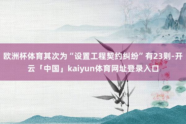 欧洲杯体育其次为“设置工程契约纠纷”有23则-开云「中国」kaiyun体育网址登录入口