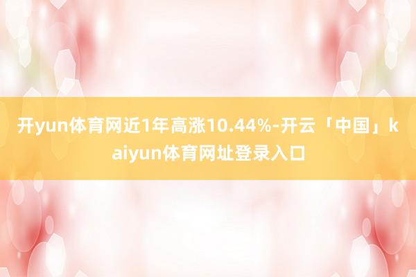 开yun体育网近1年高涨10.44%-开云「中国」kaiyun体育网址登录入口