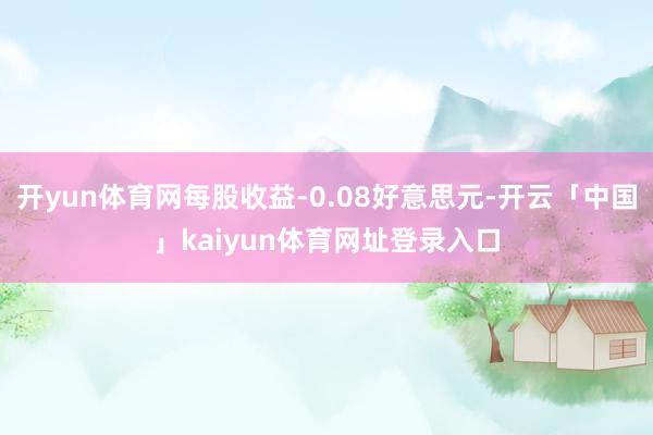 开yun体育网每股收益-0.08好意思元-开云「中国」kaiyun体育网址登录入口