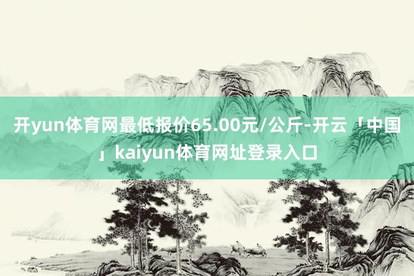 开yun体育网最低报价65.00元/公斤-开云「中国」kaiyun体育网址登录入口
