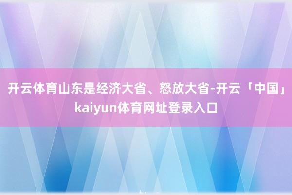 开云体育　　山东是经济大省、怒放大省-开云「中国」kaiyun体育网址登录入口