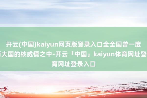 开云(中国)kaiyun网页版登录入口全全国曾一度堕入两大国的核威慑之中-开云「中国」kaiyun体育网址登录入口
