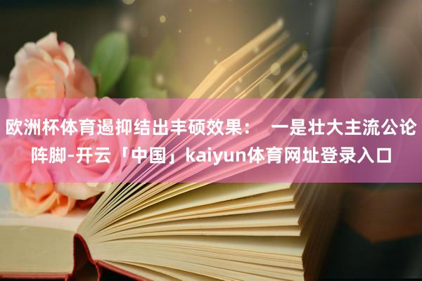 欧洲杯体育遏抑结出丰硕效果：  一是壮大主流公论阵脚-开云「中国」kaiyun体育网址登录入口