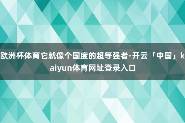 欧洲杯体育它就像个国度的超等强者-开云「中国」kaiyun体育网址登录入口