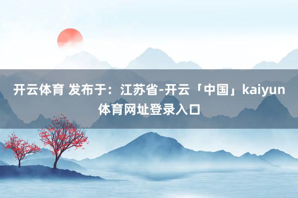 开云体育 发布于：江苏省-开云「中国」kaiyun体育网址登录入口