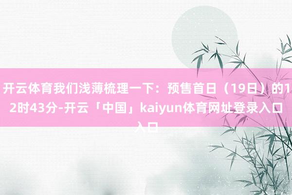开云体育我们浅薄梳理一下：预售首日（19日）的12时43分-开云「中国」kaiyun体育网址登录入口