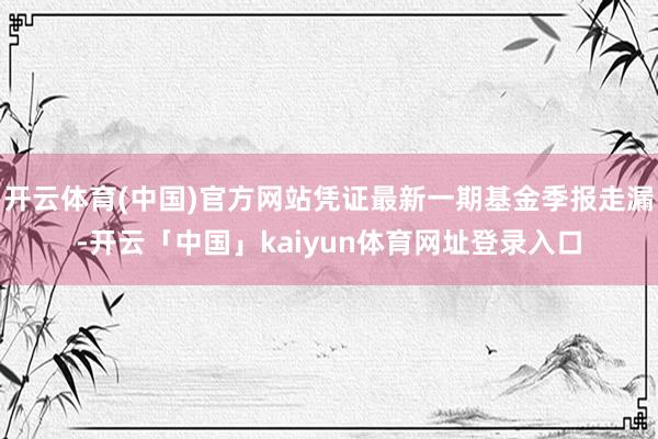 开云体育(中国)官方网站凭证最新一期基金季报走漏-开云「中国」kaiyun体育网址登录入口