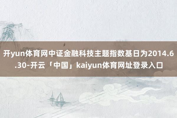 开yun体育网中证金融科技主题指数基日为2014.6.30-开云「中国」kaiyun体育网址登录入口
