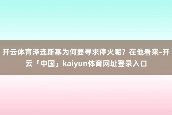 开云体育泽连斯基为何要寻求停火呢？在他看来-开云「中国」kaiyun体育网址登录入口