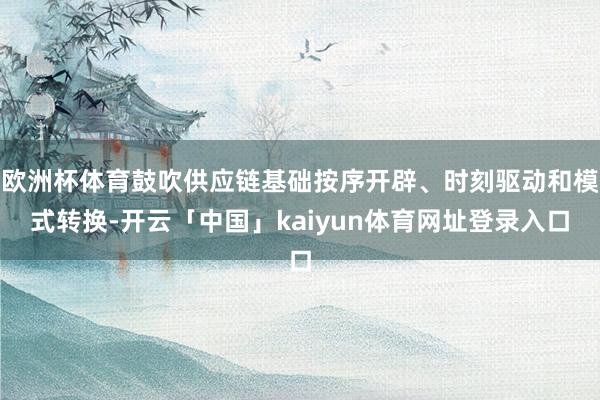 欧洲杯体育鼓吹供应链基础按序开辟、时刻驱动和模式转换-开云「中国」kaiyun体育网址登录入口
