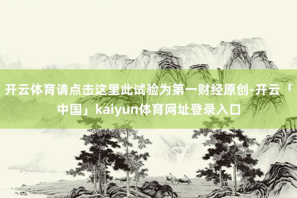 开云体育请点击这里此试验为第一财经原创-开云「中国」kaiyun体育网址登录入口