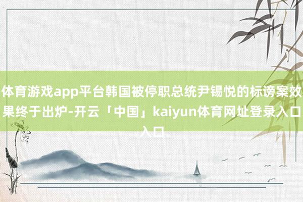 体育游戏app平台韩国被停职总统尹锡悦的标谤案效果终于出炉-开云「中国」kaiyun体育网址登录入口