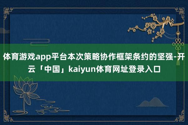 体育游戏app平台本次策略协作框架条约的坚强-开云「中国」kaiyun体育网址登录入口