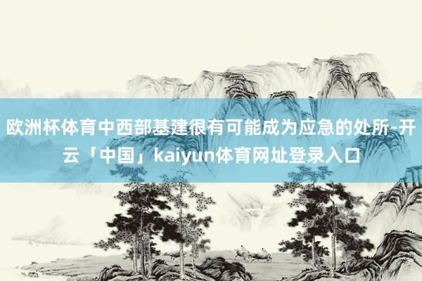 欧洲杯体育中西部基建很有可能成为应急的处所-开云「中国」kaiyun体育网址登录入口