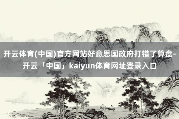 开云体育(中国)官方网站好意思国政府打错了算盘-开云「中国」kaiyun体育网址登录入口