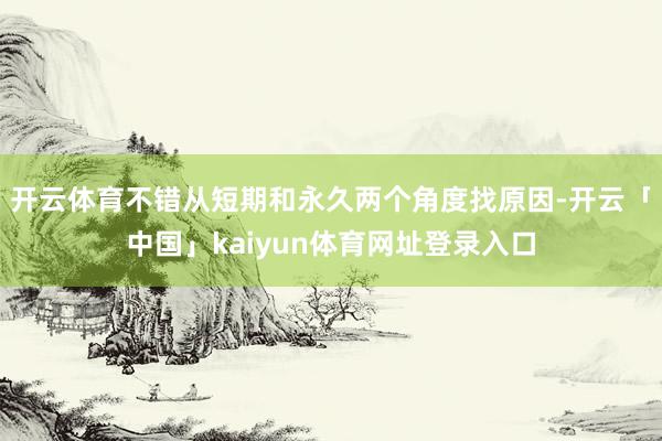 开云体育不错从短期和永久两个角度找原因-开云「中国」kaiyun体育网址登录入口