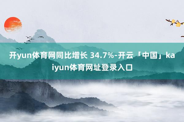 开yun体育网同比增长 34.7%-开云「中国」kaiyun体育网址登录入口