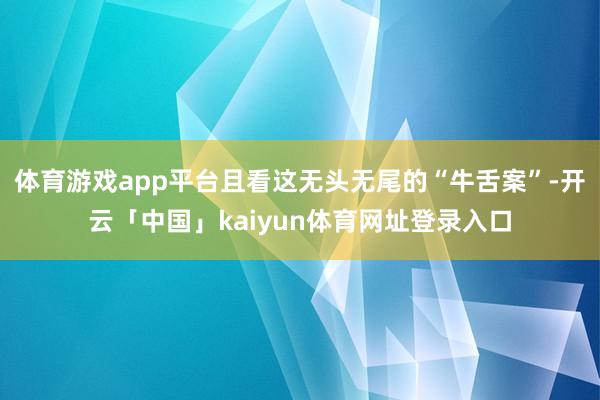 体育游戏app平台且看这无头无尾的“牛舌案”-开云「中国」kaiyun体育网址登录入口