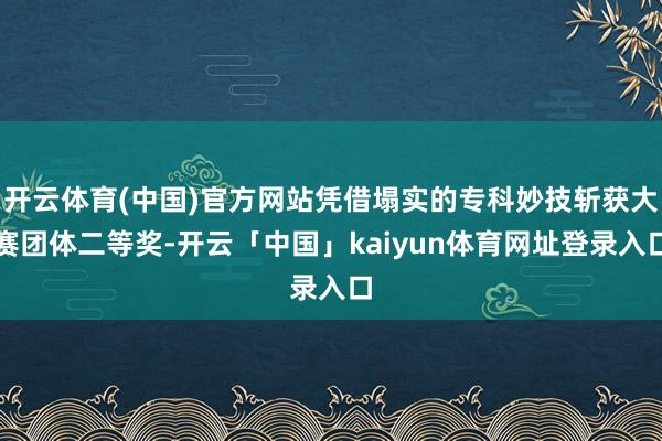 开云体育(中国)官方网站凭借塌实的专科妙技斩获大赛团体二等奖-开云「中国」kaiyun体育网址登录入口