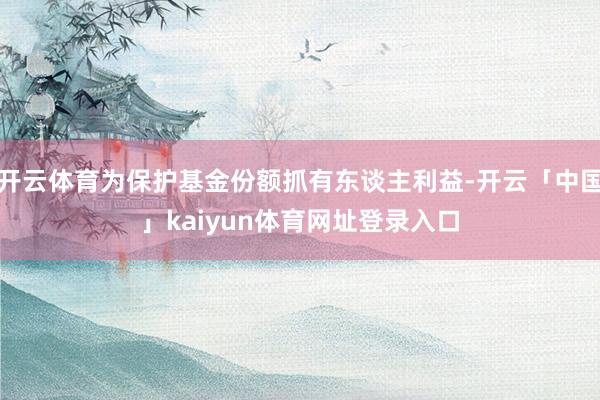 开云体育为保护基金份额抓有东谈主利益-开云「中国」kaiyun体育网址登录入口