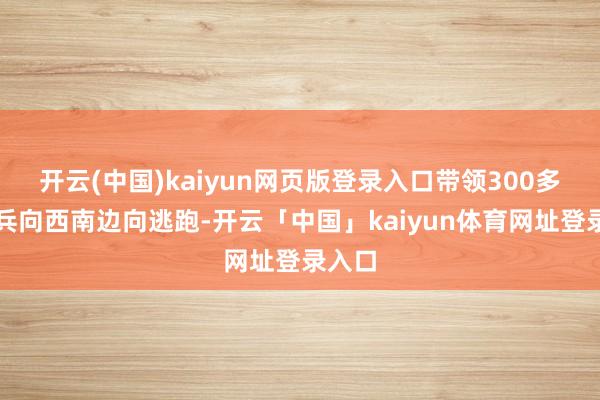 开云(中国)kaiyun网页版登录入口带领300多名士兵向西南边向逃跑-开云「中国」kaiyun体育网址登录入口