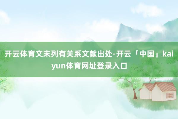 开云体育文末列有关系文献出处-开云「中国」kaiyun体育网址登录入口