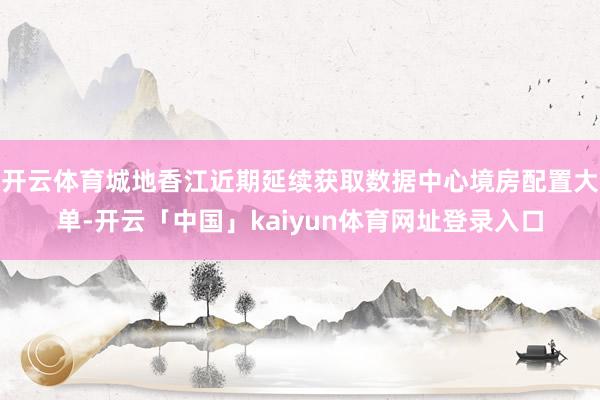 开云体育城地香江近期延续获取数据中心境房配置大单-开云「中国」kaiyun体育网址登录入口