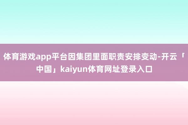 体育游戏app平台因集团里面职责安排变动-开云「中国」kaiyun体育网址登录入口
