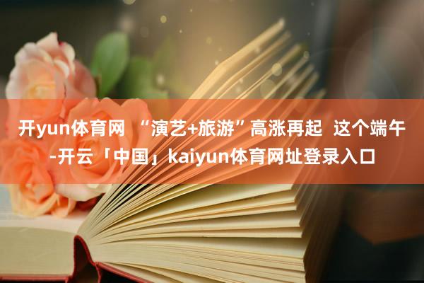 开yun体育网  “演艺+旅游”高涨再起  这个端午-开云「中国」kaiyun体育网址登录入口