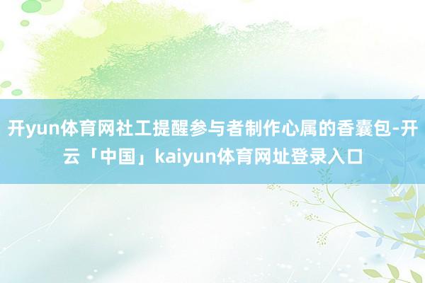 开yun体育网社工提醒参与者制作心属的香囊包-开云「中国」kaiyun体育网址登录入口