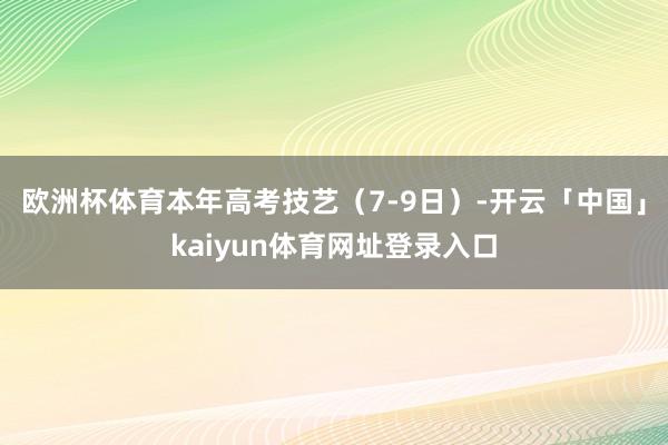 欧洲杯体育本年高考技艺（7-9日）-开云「中国」kaiyun体育网址登录入口