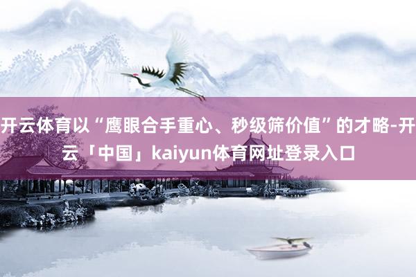 开云体育以“鹰眼合手重心、秒级筛价值”的才略-开云「中国」kaiyun体育网址登录入口
