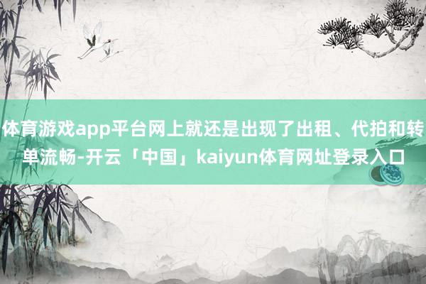 体育游戏app平台网上就还是出现了出租、代拍和转单流畅-开云「中国」kaiyun体育网址登录入口