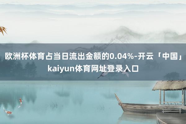 欧洲杯体育占当日流出金额的0.04%-开云「中国」kaiyun体育网址登录入口