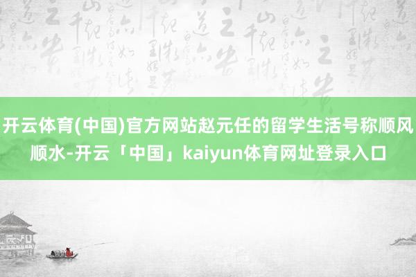 开云体育(中国)官方网站赵元任的留学生活号称顺风顺水-开云「中国」kaiyun体育网址登录入口