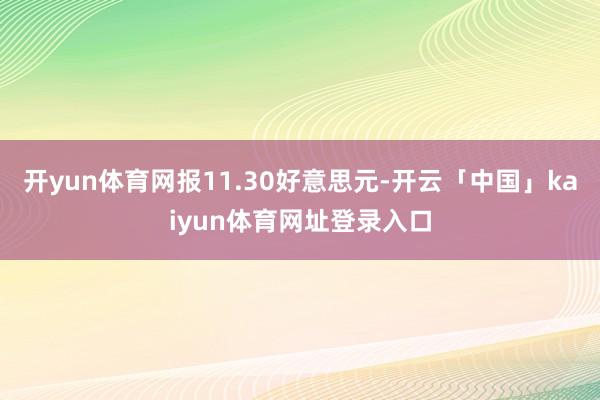 开yun体育网报11.30好意思元-开云「中国」kaiyun体育网址登录入口