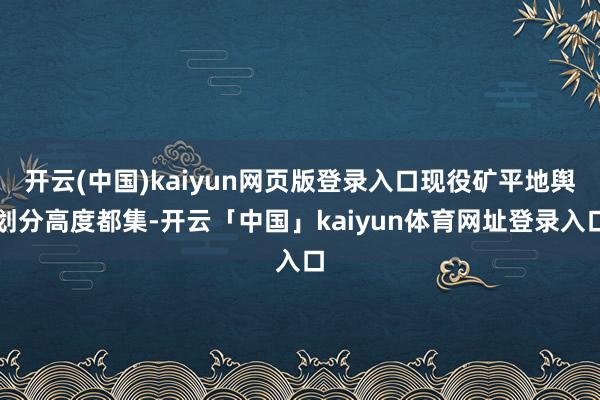 开云(中国)kaiyun网页版登录入口现役矿平地舆划分高度都集-开云「中国」kaiyun体育网址登录入口