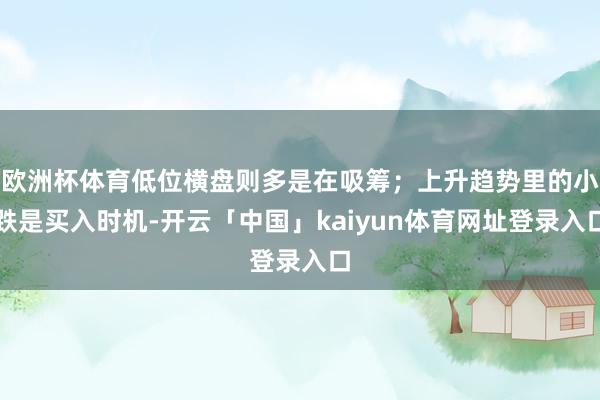 欧洲杯体育低位横盘则多是在吸筹；上升趋势里的小跌是买入时机-开云「中国」kaiyun体育网址登录入口