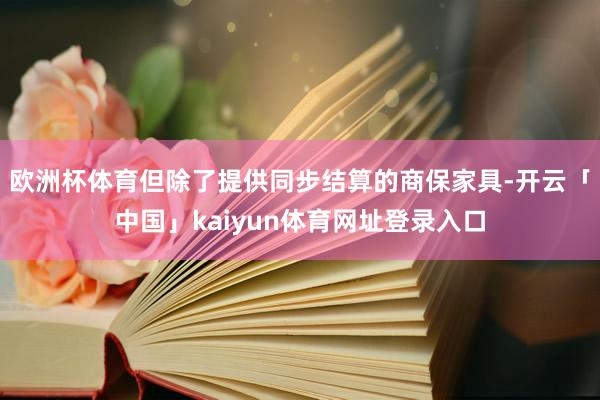 欧洲杯体育但除了提供同步结算的商保家具-开云「中国」kaiyun体育网址登录入口